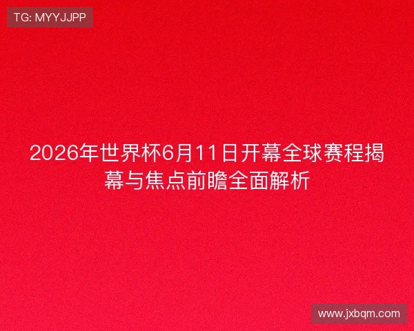 2026年世界杯6月11日开幕全球赛程揭幕与焦点前瞻全面解析