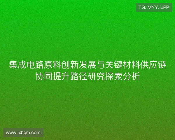 集成电路原料创新发展与关键材料供应链协同提升路径研究探索分析 集成电路原料创新发展与关键材料供应链协同提升路径研究探索分析